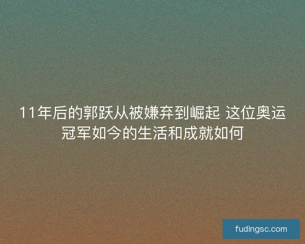 11年后的郭跃从被嫌弃到崛起 这位奥运冠军如今的生活和成就如何 11年后的郭跃从被嫌弃到崛起 这位奥运冠军如今的生活和成就如何