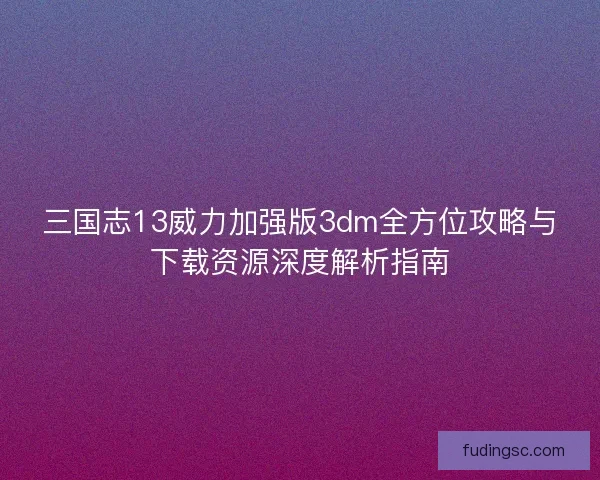 三国志13威力加强版3dm全方位攻略与下载资源深度解析指南