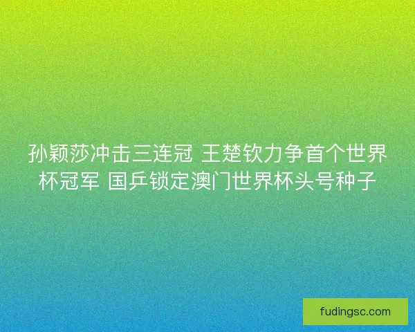 孙颖莎冲击三连冠 王楚钦力争首个世界杯冠军 国乒锁定澳门世界杯头号种子