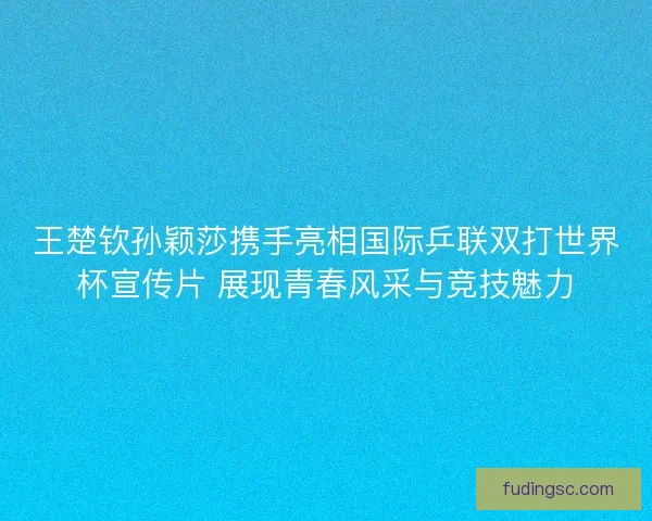 王楚钦孙颖莎携手亮相国际乒联双打世界杯宣传片 展现青春风采与竞技魅力 王楚钦孙颖莎携手亮相国际乒联双打世界杯宣传片 展现青春风采与竞技魅力