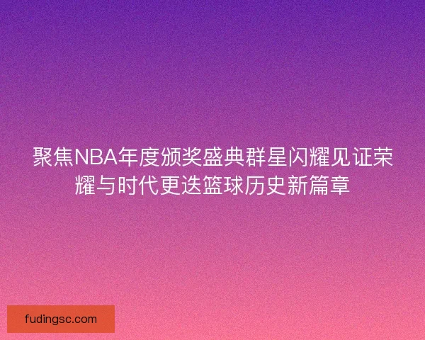 聚焦NBA年度颁奖盛典群星闪耀见证荣耀与时代更迭篮球历史新篇章