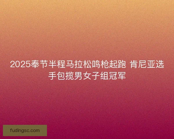2025奉节半程马拉松鸣枪起跑 肯尼亚选手包揽男女子组冠军 2025奉节半程马拉松鸣枪起跑 肯尼亚选手包揽男女子组冠军