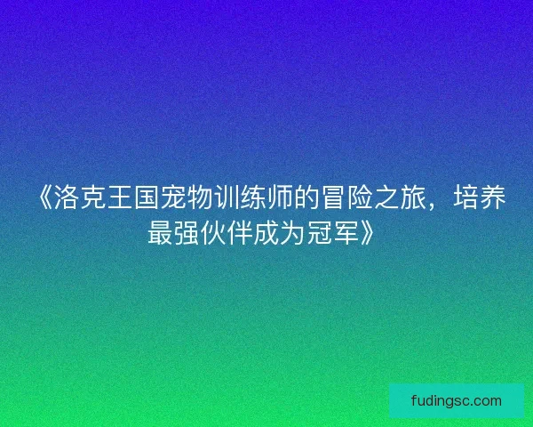 《洛克王国宠物训练师的冒险之旅,培养最强伙伴成为冠军》 《洛克王国宠物训练师的冒险之旅,培养最强伙伴成为冠军》
