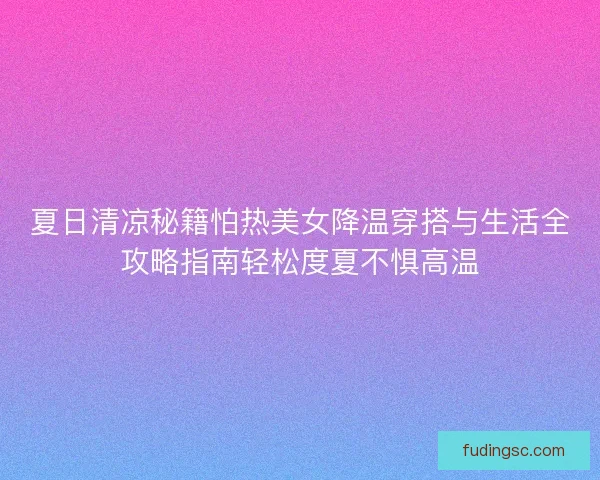 夏日清凉秘籍怕热美女降温穿搭与生活全攻略指南轻松度夏不惧高温 夏日清凉秘籍怕热美女降温穿搭与生活全攻略指南轻松度夏不惧高温