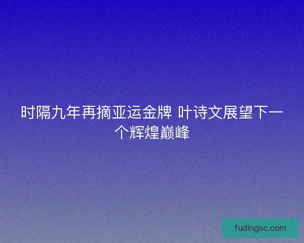时隔九年再摘亚运金牌 叶诗文展望下一个辉煌巅峰 时隔九年再摘亚运金牌 叶诗文展望下一个辉煌巅峰