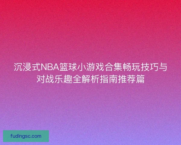 沉浸式NBA篮球小游戏合集畅玩技巧与对战乐趣全解析指南推荐篇 沉浸式NBA篮球小游戏合集畅玩技巧与对战乐趣全解析指南推荐篇