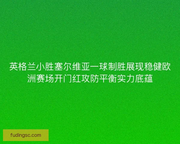 英格兰小胜塞尔维亚一球制胜展现稳健欧洲赛场开门红攻防平衡实力底蕴
