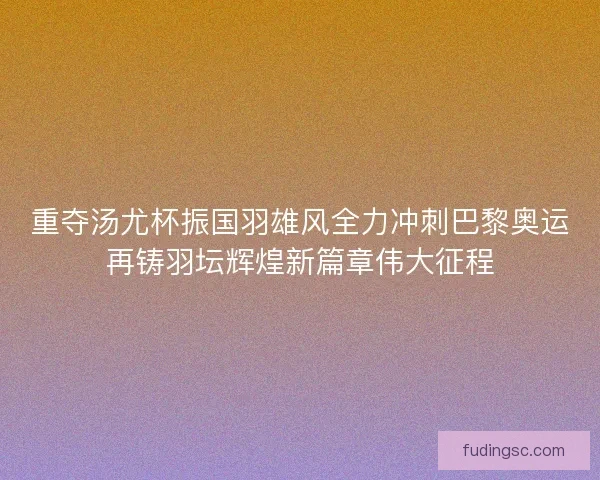 重夺汤尤杯振国羽雄风全力冲刺巴黎奥运再铸羽坛辉煌新篇章伟大征程