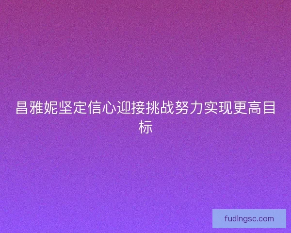 昌雅妮坚定信心迎接挑战努力实现更高目标