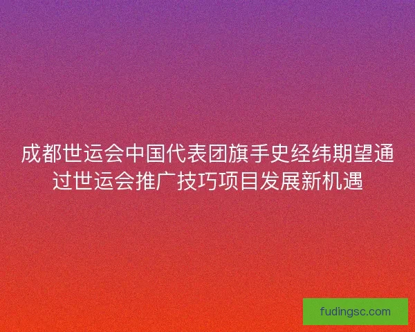 成都世运会中国代表团旗手史经纬期望通过世运会推广技巧项目发展新机遇