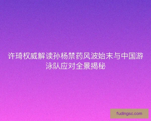 许琦权威解读孙杨禁药风波始末与中国游泳队应对全景揭秘