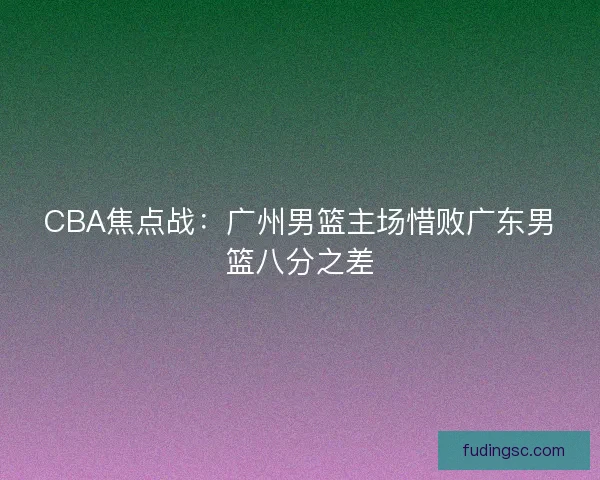 CBA焦点战:广州男篮主场惜败广东男篮八分之差 CBA焦点战:广州男篮主场惜败广东男篮八分之差
