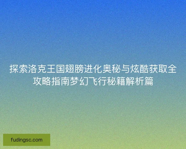 探索洛克王国翅膀进化奥秘与炫酷获取全攻略指南梦幻飞行秘籍解析篇 探索洛克王国翅膀进化奥秘与炫酷获取全攻略指南梦幻飞行秘籍解析篇