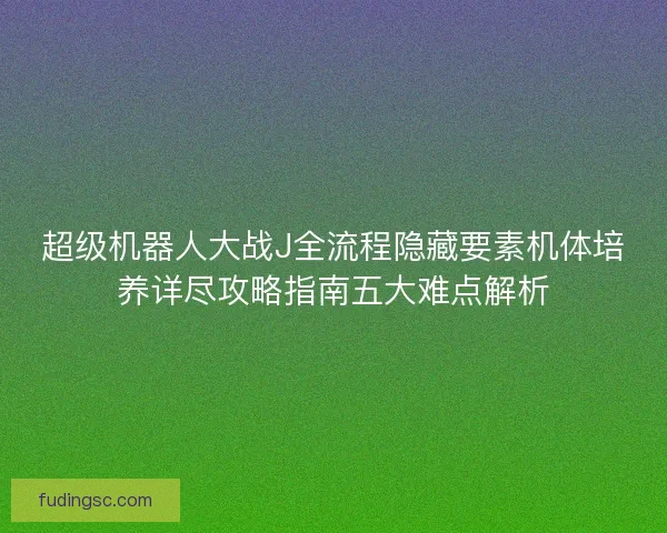 超级机器人大战J全流程隐藏要素机体培养详尽攻略指南五大难点解析