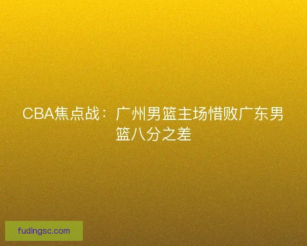 CBA焦点战:广州男篮主场惜败广东男篮八分之差 CBA焦点战:广州男篮主场惜败广东男篮八分之差