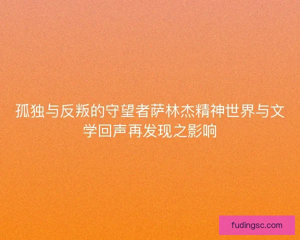 孤独与反叛的守望者萨林杰精神世界与文学回声再发现之影响