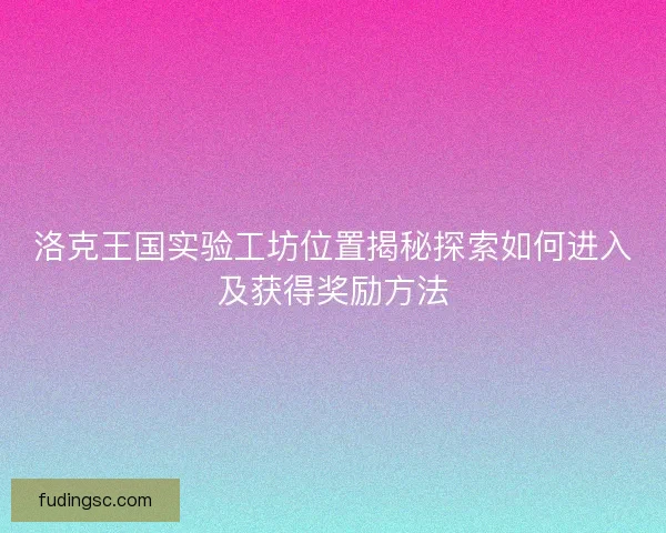 洛克王国实验工坊位置揭秘探索如何进入及获得奖励方法