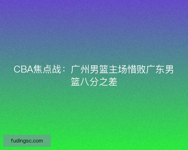 CBA焦点战：广州男篮主场惜败广东男篮八分之差