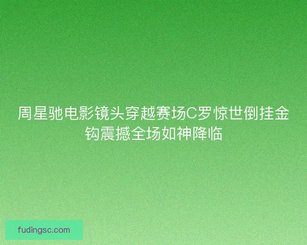 周星驰电影镜头穿越赛场C罗惊世倒挂金钩震撼全场如神降临