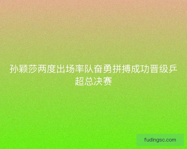 孙颖莎两度出场率队奋勇拼搏成功晋级乒超总决赛