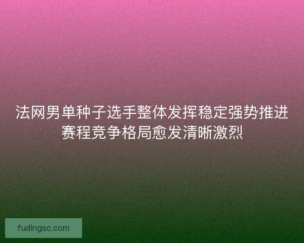 法网男单种子选手整体发挥稳定强势推进赛程竞争格局愈发清晰激烈