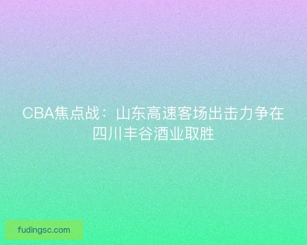 CBA焦点战:山东高速客场出击力争在四川丰谷酒业取胜 CBA焦点战:山东高速客场出击力争在四川丰谷酒业取胜