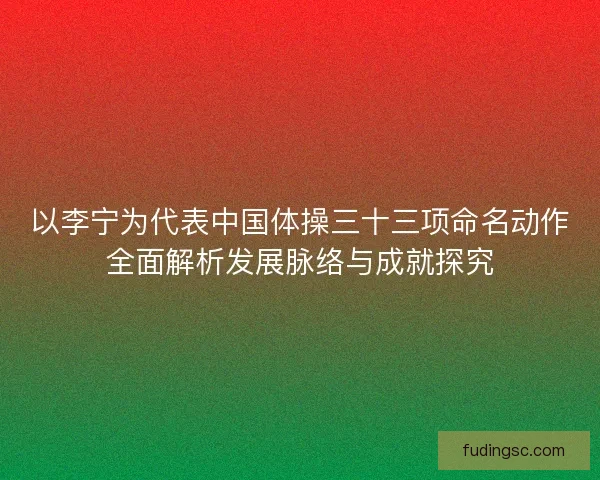 以李宁为代表中国体操三十三项命名动作全面解析发展脉络与成就探究 以李宁为代表中国体操三十三项命名动作全面解析发展脉络与成就探究