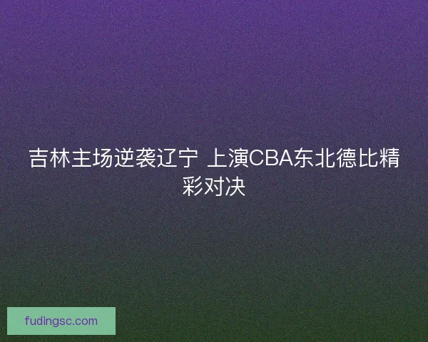 吉林主场逆袭辽宁 上演CBA东北德比精彩对决