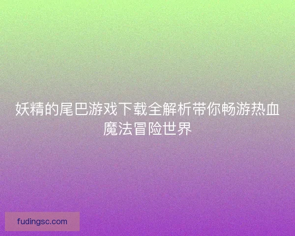 妖精的尾巴游戏下载全解析带你畅游热血魔法冒险世界 妖精的尾巴游戏下载全解析带你畅游热血魔法冒险世界