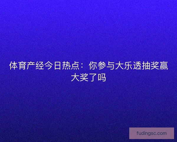 体育产经今日热点：你参与大乐透抽奖赢大奖了吗