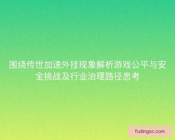 围绕传世加速外挂现象解析游戏公平与安全挑战及行业治理路径思考 围绕传世加速外挂现象解析游戏公平与安全挑战及行业治理路径思考
