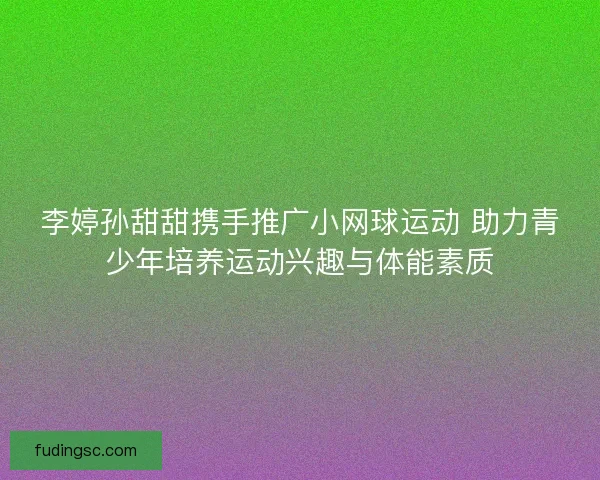 李婷孙甜甜携手推广小网球运动 助力青少年培养运动兴趣与体能素质 李婷孙甜甜携手推广小网球运动 助力青少年培养运动兴趣与体能素质