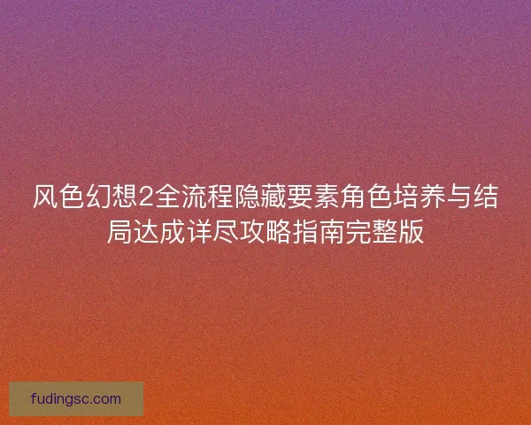 风色幻想2全流程隐藏要素角色培养与结局达成详尽攻略指南完整版 风色幻想2全流程隐藏要素角色培养与结局达成详尽攻略指南完整版