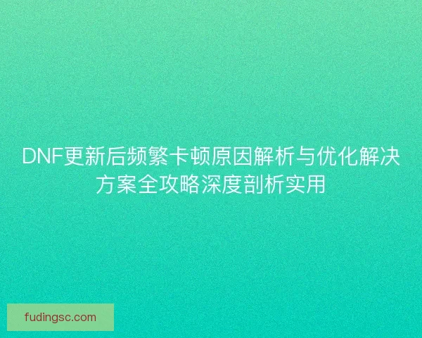DNF更新后频繁卡顿原因解析与优化解决方案全攻略深度剖析实用