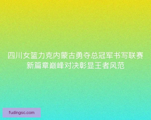 四川女篮力克内蒙古勇夺总冠军书写联赛新篇章巅峰对决彰显王者风范 四川女篮力克内蒙古勇夺总冠军书写联赛新篇章巅峰对决彰显王者风范